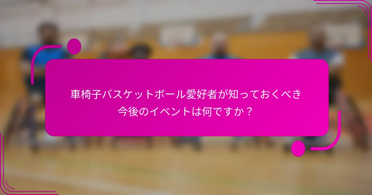 車椅子バスケットボール愛好者が知っておくべき今後のイベントは何ですか？