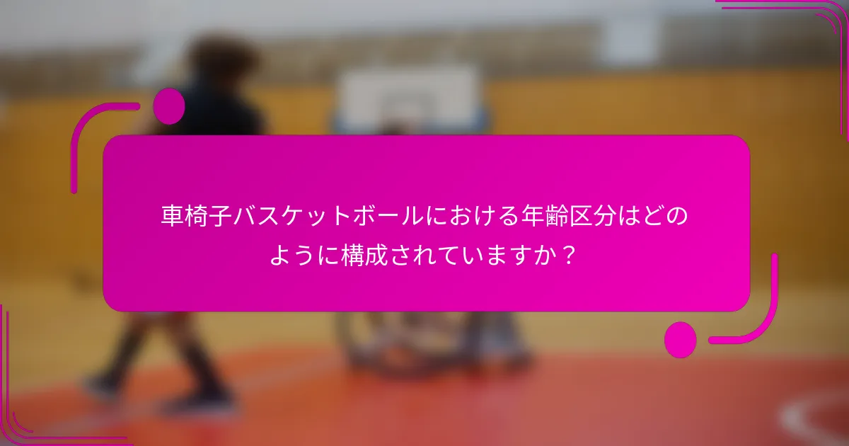 車椅子バスケットボールにおける年齢区分はどのように構成されていますか？