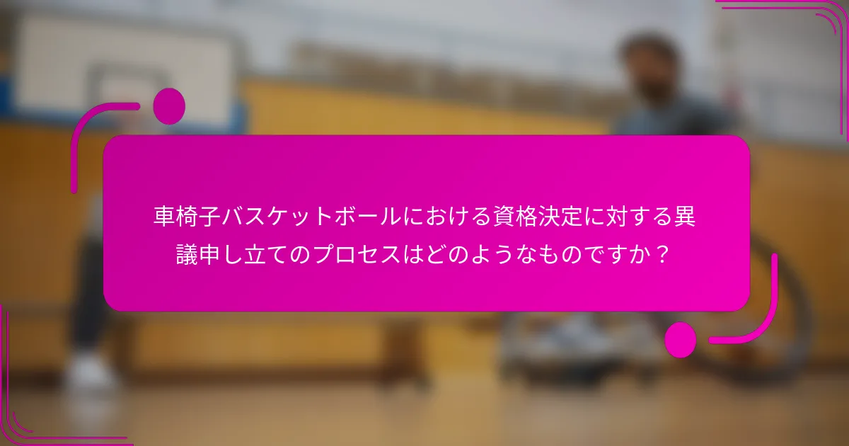 車椅子バスケットボールにおける資格決定に対する異議申し立てのプロセスはどのようなものですか？