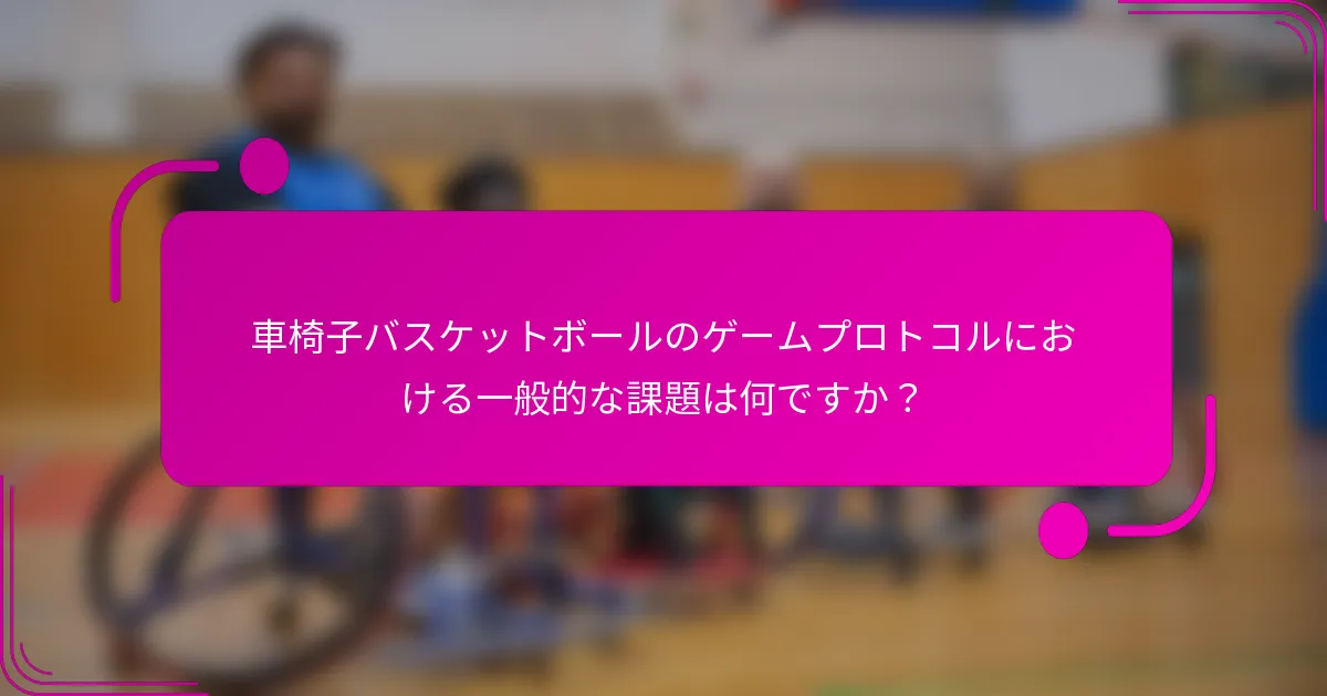 車椅子バスケットボールのゲームプロトコルにおける一般的な課題は何ですか？