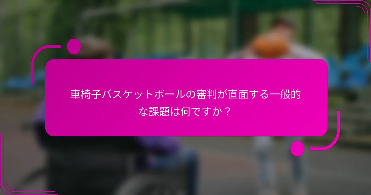 車椅子バスケットボールの審判が直面する一般的な課題は何ですか？