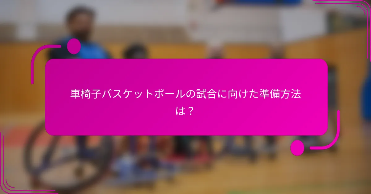車椅子バスケットボールの試合に向けた準備方法は？