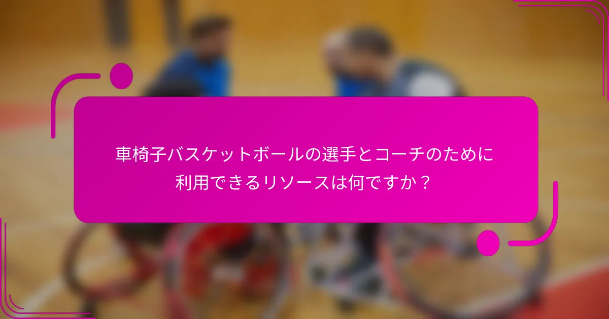 車椅子バスケットボールの選手とコーチのために利用できるリソースは何ですか？
