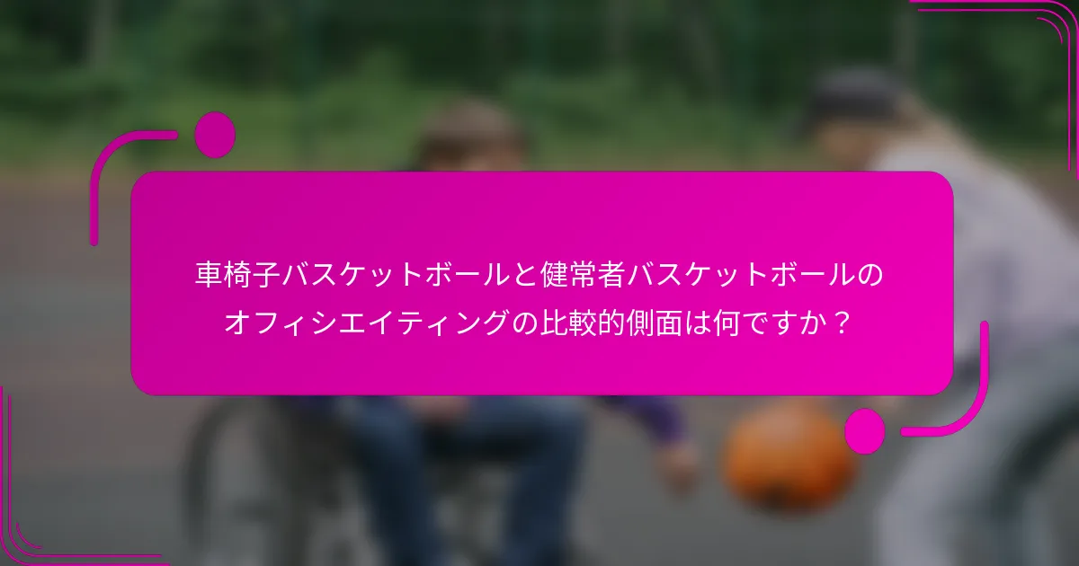 車椅子バスケットボールと健常者バスケットボールのオフィシエイティングの比較的側面は何ですか？
