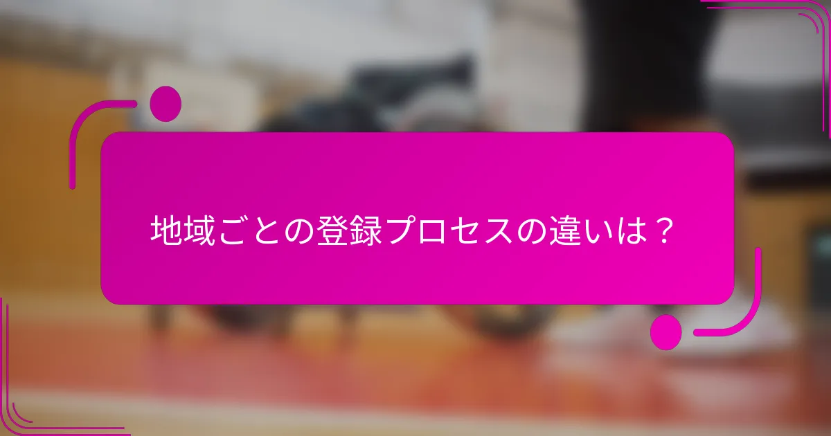 地域ごとの登録プロセスの違いは？