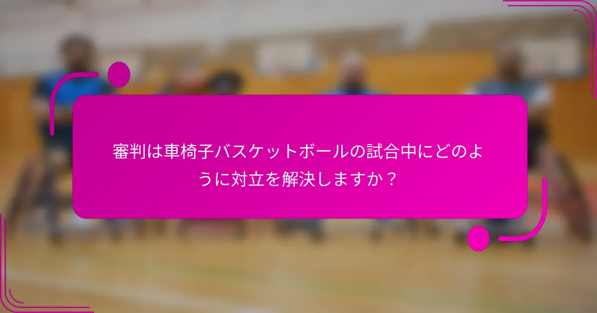 審判は車椅子バスケットボールの試合中にどのように対立を解決しますか？