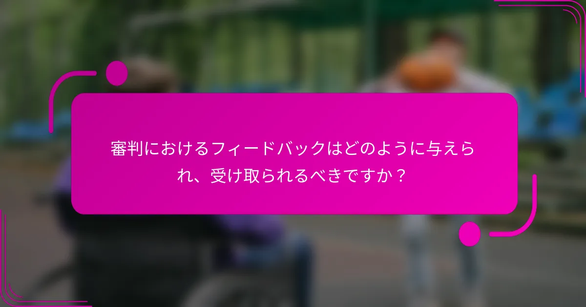 審判におけるフィードバックはどのように与えられ、受け取られるべきですか？