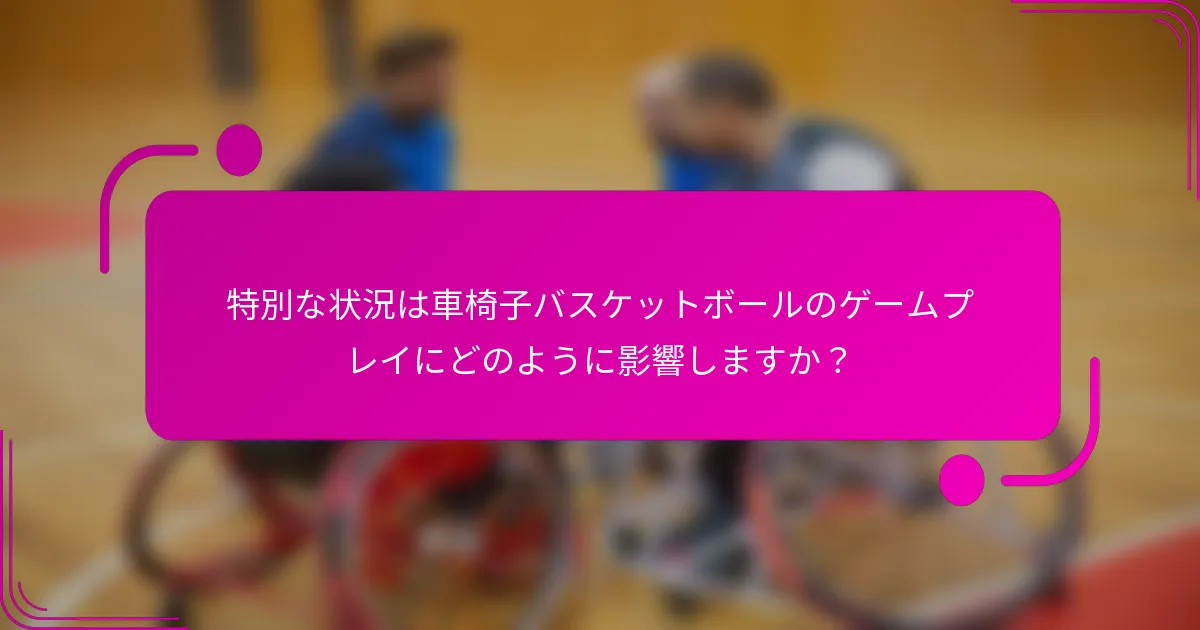 特別な状況は車椅子バスケットボールのゲームプレイにどのように影響しますか？